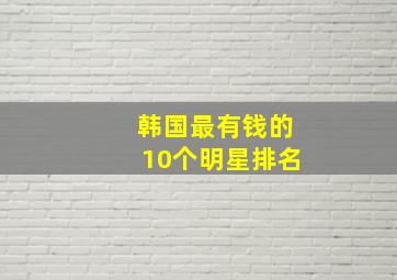 韩国最有钱的10个明星排名