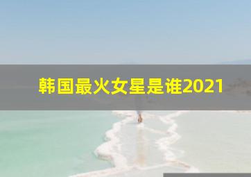 韩国最火女星是谁2021