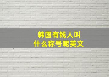 韩国有钱人叫什么称号呢英文