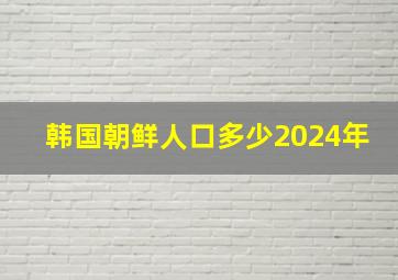 韩国朝鲜人口多少2024年