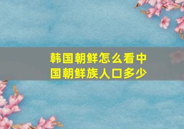 韩国朝鲜怎么看中国朝鲜族人口多少