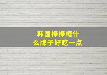 韩国棒棒糖什么牌子好吃一点