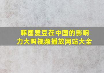 韩国爱豆在中国的影响力大吗视频播放网站大全