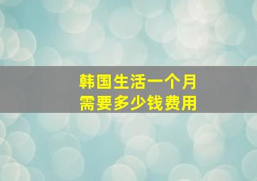 韩国生活一个月需要多少钱费用