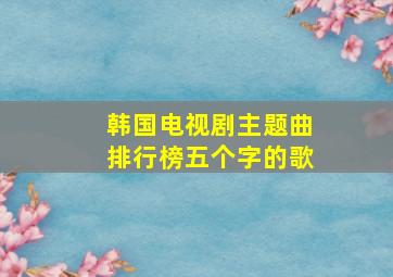 韩国电视剧主题曲排行榜五个字的歌