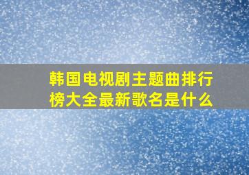 韩国电视剧主题曲排行榜大全最新歌名是什么