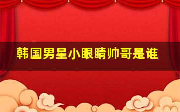 韩国男星小眼睛帅哥是谁