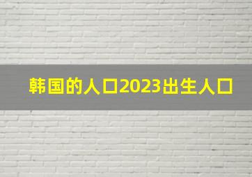 韩国的人口2023出生人囗