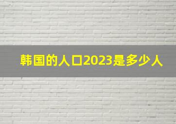 韩国的人口2023是多少人