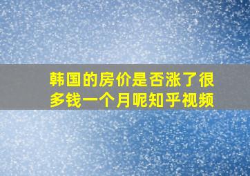 韩国的房价是否涨了很多钱一个月呢知乎视频