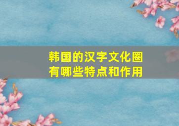 韩国的汉字文化圈有哪些特点和作用