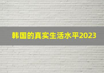 韩国的真实生活水平2023