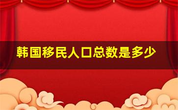 韩国移民人口总数是多少