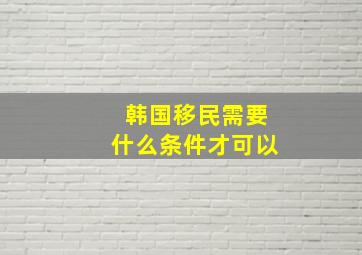 韩国移民需要什么条件才可以