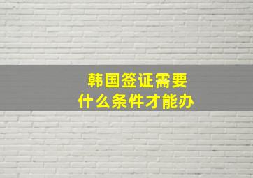 韩国签证需要什么条件才能办