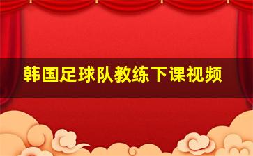 韩国足球队教练下课视频