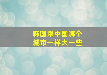 韩国跟中国哪个城市一样大一些