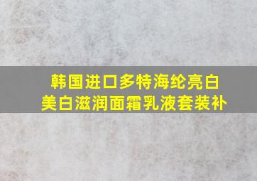 韩国进口多特海纶亮白美白滋润面霜乳液套装补