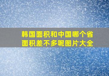 韩国面积和中国哪个省面积差不多呢图片大全