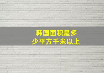 韩国面积是多少平方千米以上