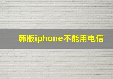 韩版iphone不能用电信