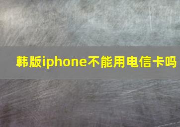 韩版iphone不能用电信卡吗