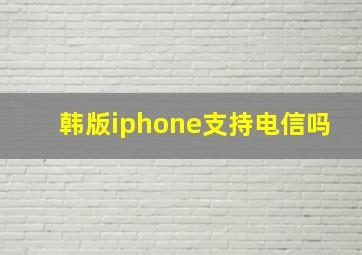 韩版iphone支持电信吗