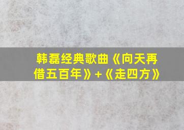 韩磊经典歌曲《向天再借五百年》+《走四方》