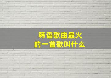 韩语歌曲最火的一首歌叫什么