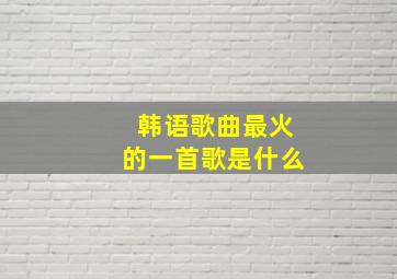 韩语歌曲最火的一首歌是什么