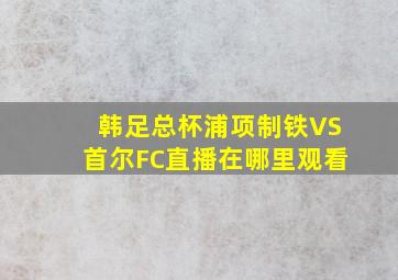 韩足总杯浦项制铁VS首尔FC直播在哪里观看