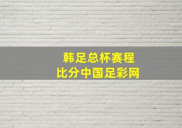 韩足总杯赛程比分中国足彩网