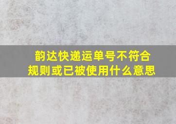 韵达快递运单号不符合规则或已被使用什么意思