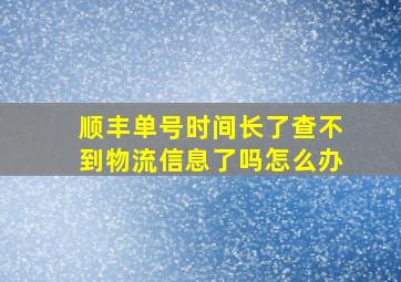 顺丰单号时间长了查不到物流信息了吗怎么办