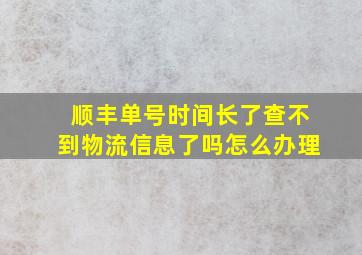 顺丰单号时间长了查不到物流信息了吗怎么办理