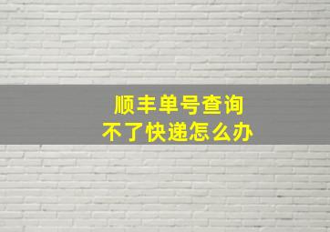 顺丰单号查询不了快递怎么办