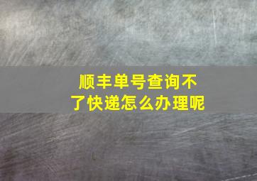 顺丰单号查询不了快递怎么办理呢