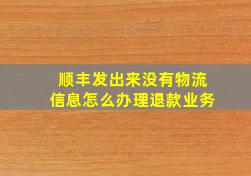 顺丰发出来没有物流信息怎么办理退款业务