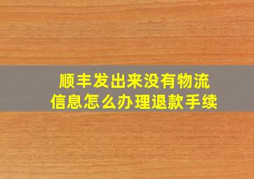 顺丰发出来没有物流信息怎么办理退款手续