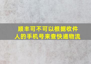 顺丰可不可以根据收件人的手机号来查快递物流