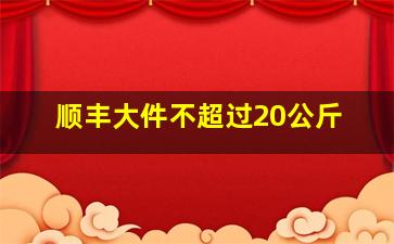 顺丰大件不超过20公斤