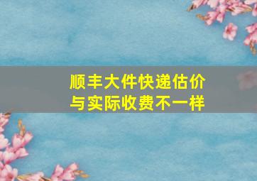 顺丰大件快递估价与实际收费不一样