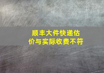 顺丰大件快递估价与实际收费不符