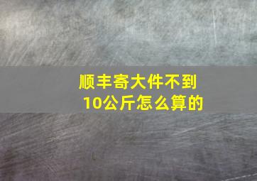 顺丰寄大件不到10公斤怎么算的