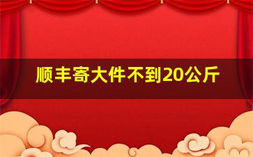 顺丰寄大件不到20公斤