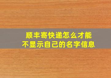 顺丰寄快递怎么才能不显示自己的名字信息