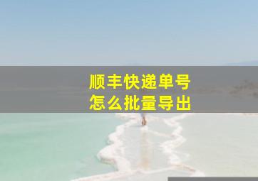 顺丰快递单号怎么批量导出