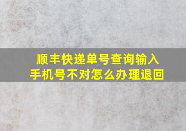 顺丰快递单号查询输入手机号不对怎么办理退回