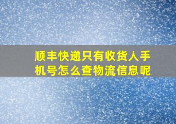 顺丰快递只有收货人手机号怎么查物流信息呢