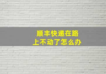 顺丰快递在路上不动了怎么办